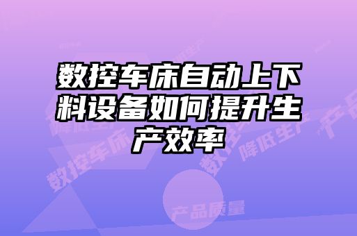 数控车床自动上下料设备如何提升生产效率