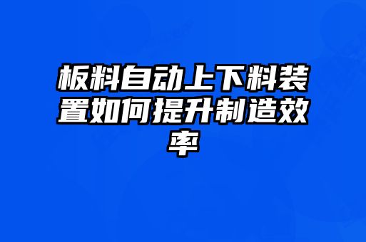 板料自动上下料装置如何提升制造效率