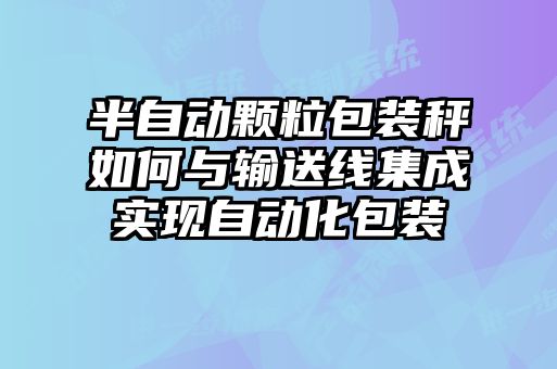 半自动颗粒包装秤如何与输送线集成实现自动化包装