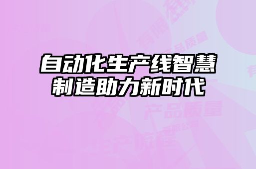 自动化生产线智慧制造助力新时代