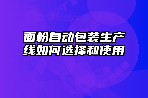 面粉自动包装生产线如何选择和使用