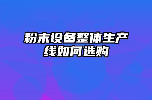 粉末设备整体生产线如何选购