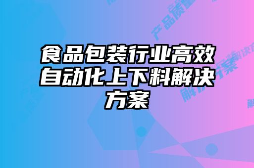 食品包装行业高效自动化上下料解决方案