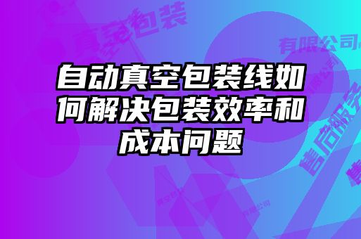 自动真空包装线如何解决包装效率和成本问题