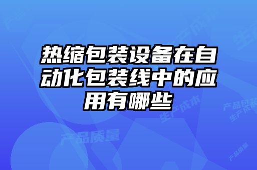 热缩包装设备在自动化包装线中的应用有哪些