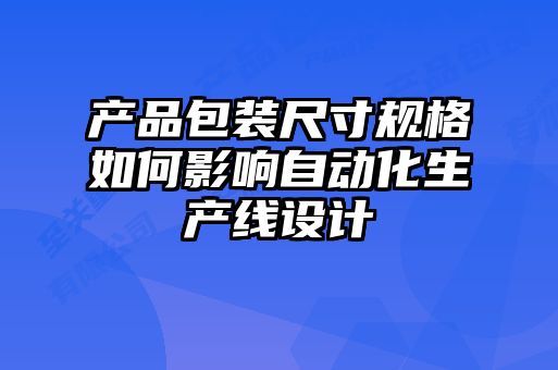 产品包装尺寸规格如何影响自动化生产线设计