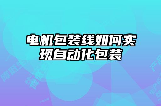 电机包装线如何实现自动化包装