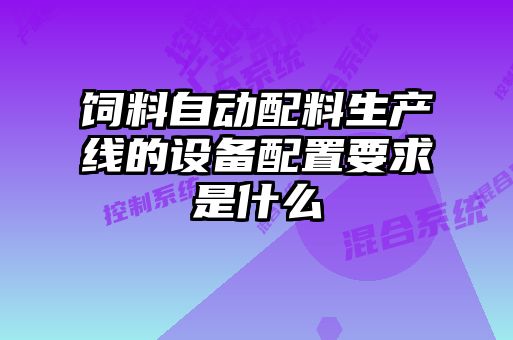 饲料自动配料生产线的设备配置要求是什么