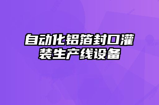自动化铝箔封口灌装生产线设备