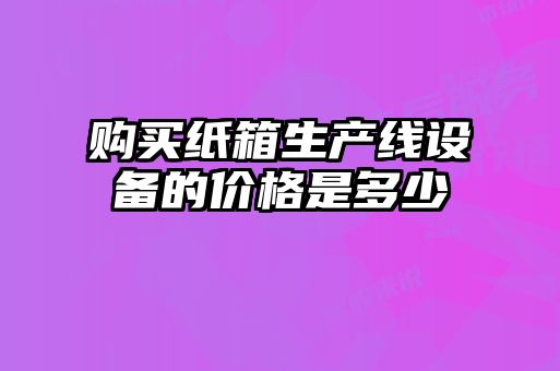 购买纸箱生产线设备的价格是多少