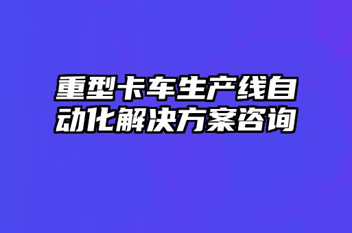 重型卡车生产线自动化解决方案咨询