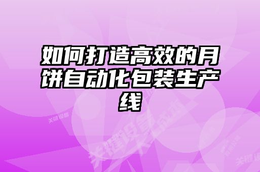 如何打造高效的月饼自动化包装生产线