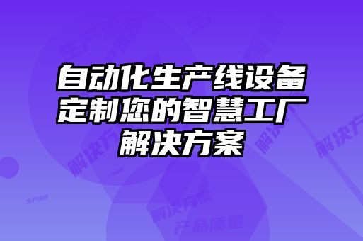 自动化生产线设备定制您的智慧工厂解决方案