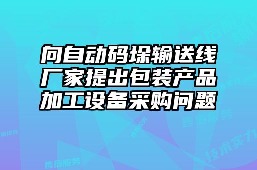 向自动码垛输送线厂家提出包装产品加工设备采购问题