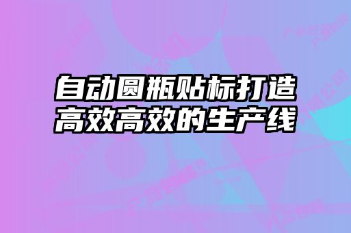 自动圆瓶贴标打造高效高效的生产线