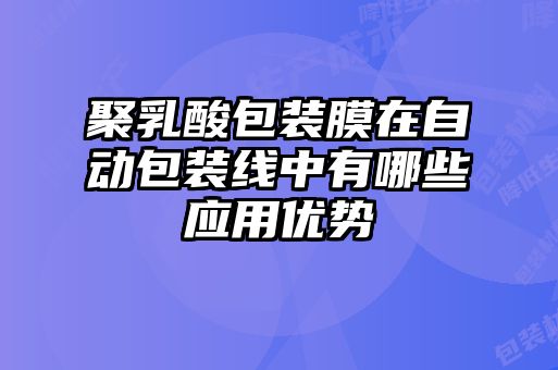 聚乳酸包装膜在自动包装线中有哪些应用优势