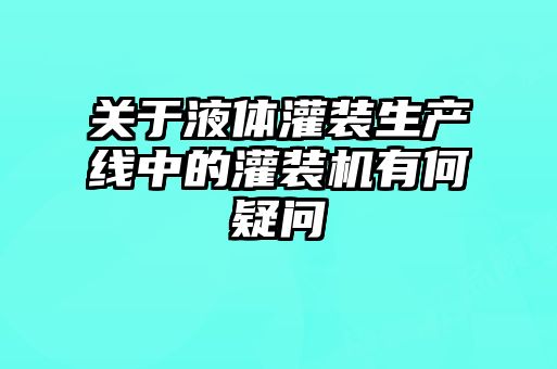 关于液体灌装生产线中的灌装机有何疑问
