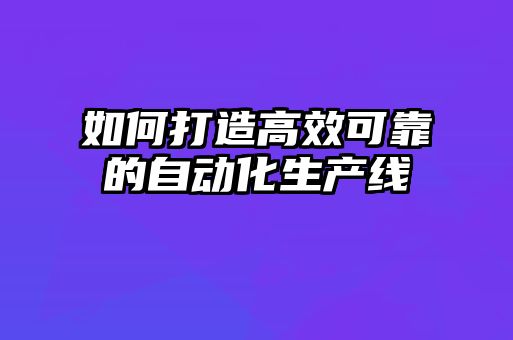 如何打造高效可靠的自动化生产线