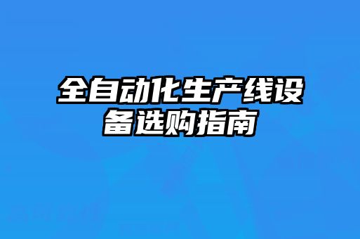 全自动化生产线设备选购指南