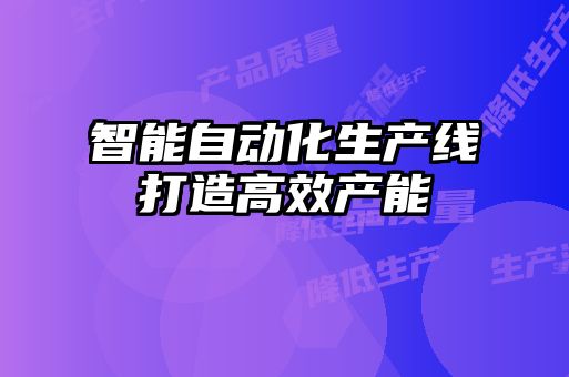 智能自动化生产线打造高效产能