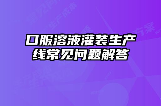 口服溶液灌装生产线常见问题解答