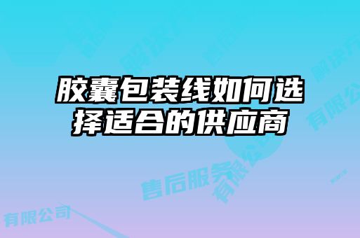 胶囊包装线如何选择适合的供应商