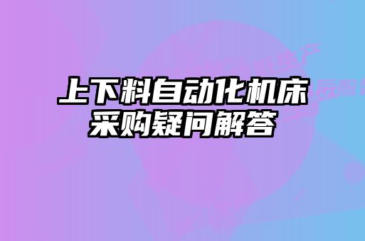 上下料自动化机床采购疑问解答