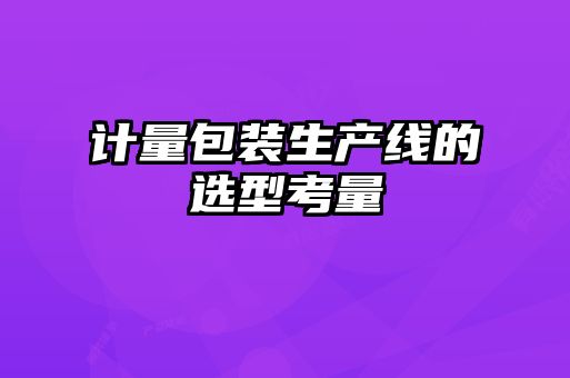 计量包装生产线的选型考量