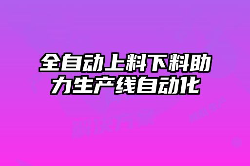 全自动上料下料助力生产线自动化