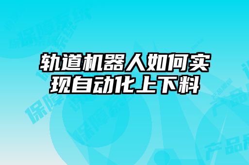 轨道机器人如何实现自动化上下料