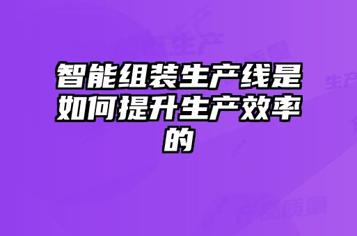 智能组装生产线是如何提升生产效率的