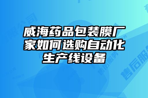 威海药品包装膜厂家如何选购自动化生产线设备