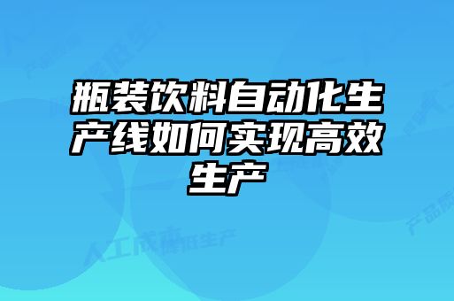 瓶装饮料自动化生产线如何实现高效生产