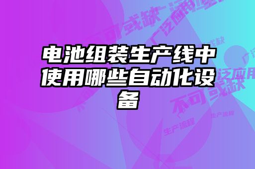 电池组装生产线中使用哪些自动化设备