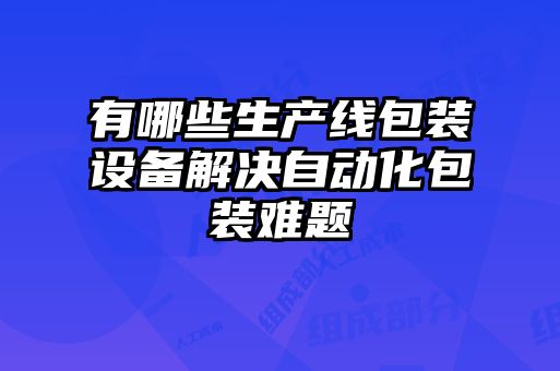 有哪些生产线包装设备解决自动化包装难题