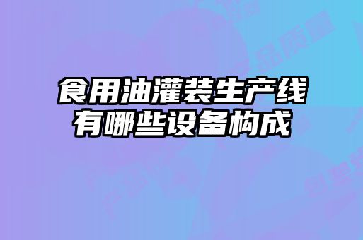 食用油灌装生产线有哪些设备构成