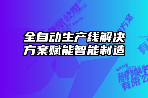 全自动生产线解决方案赋能智能制造