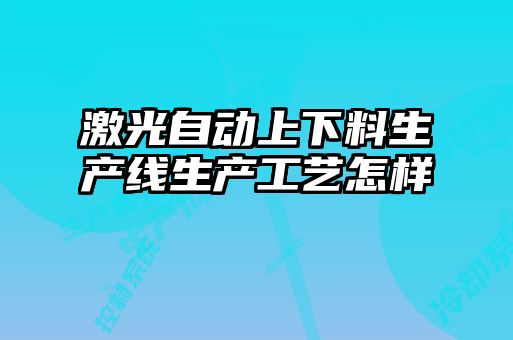 激光自动上下料生产线生产工艺怎样