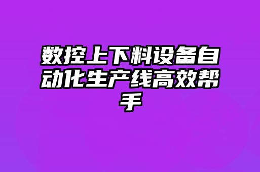 数控上下料设备自动化生产线高效帮手