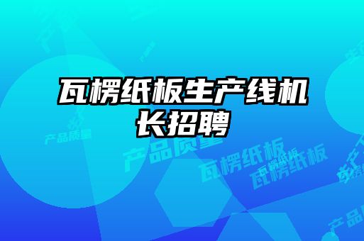 瓦楞纸板生产线机长招聘