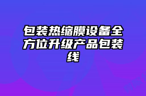 包装热缩膜设备全方位升级产品包装线