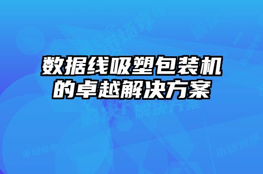 数据线吸塑包装机的卓越解决方案