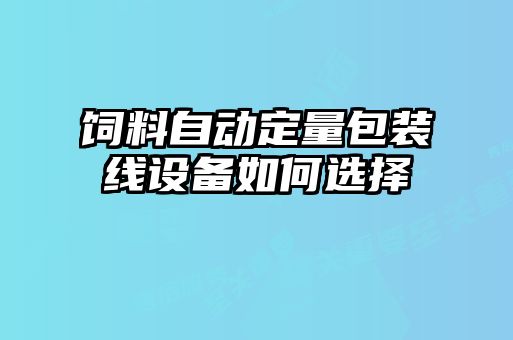 饲料自动定量包装线设备如何选择