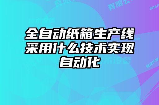 全自动纸箱生产线采用什么技术实现自动化