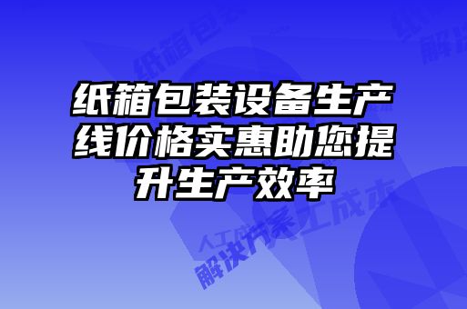 纸箱包装设备生产线价格实惠助您提升生产效率