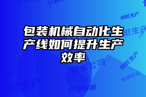 包装机械自动化生产线如何提升生产效率