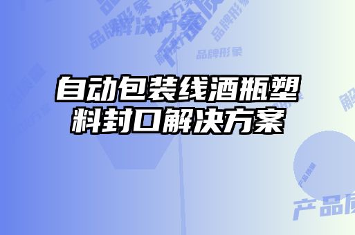 自动包装线酒瓶塑料封口解决方案