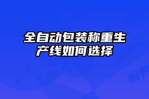 全自动包装称重生产线如何选择
