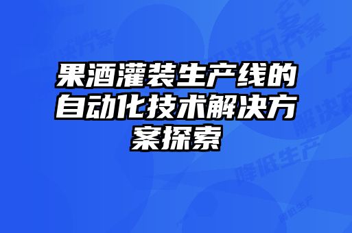 果酒灌装生产线的自动化技术解决方案探索