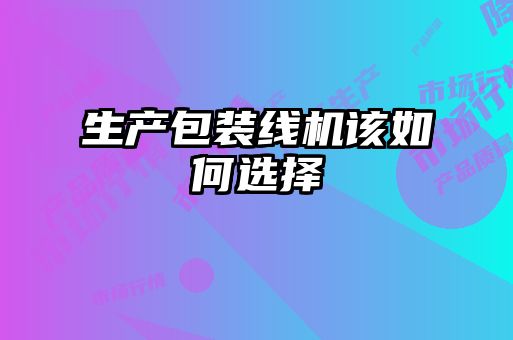 生产包装线机该如何选择